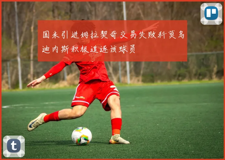 国米引进姆拉契奇交易失败科莫乌迪内斯积极追逐该球员