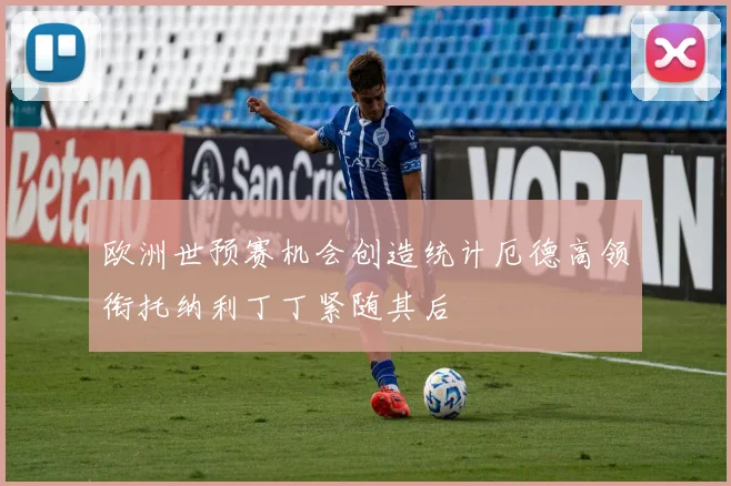 欧洲世预赛机会创造统计厄德高领衔托纳利丁丁紧随其后