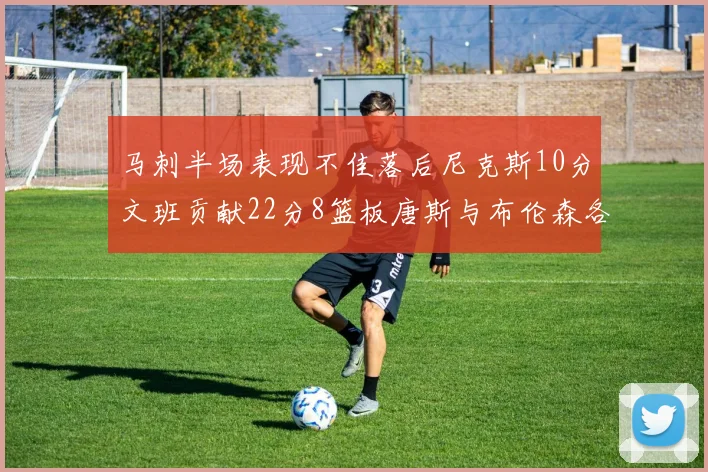马刺半场表现不佳落后尼克斯10分文班贡献22分8篮板唐斯与布伦森各显神通