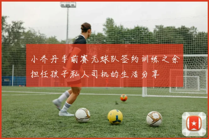 小乔丹季前赛无球队签约训练之余担任孩子私人司机的生活分享