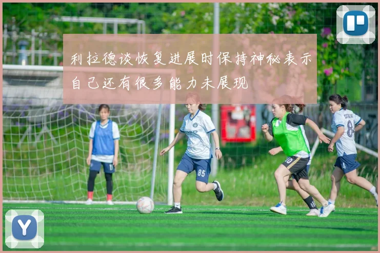 利拉德谈恢复进展时保持神秘表示自己还有很多能力未展现