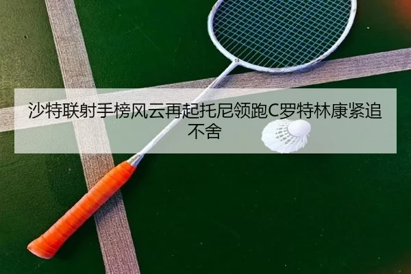 沙特联射手榜风云再起托尼领跑C罗特林康紧追不舍